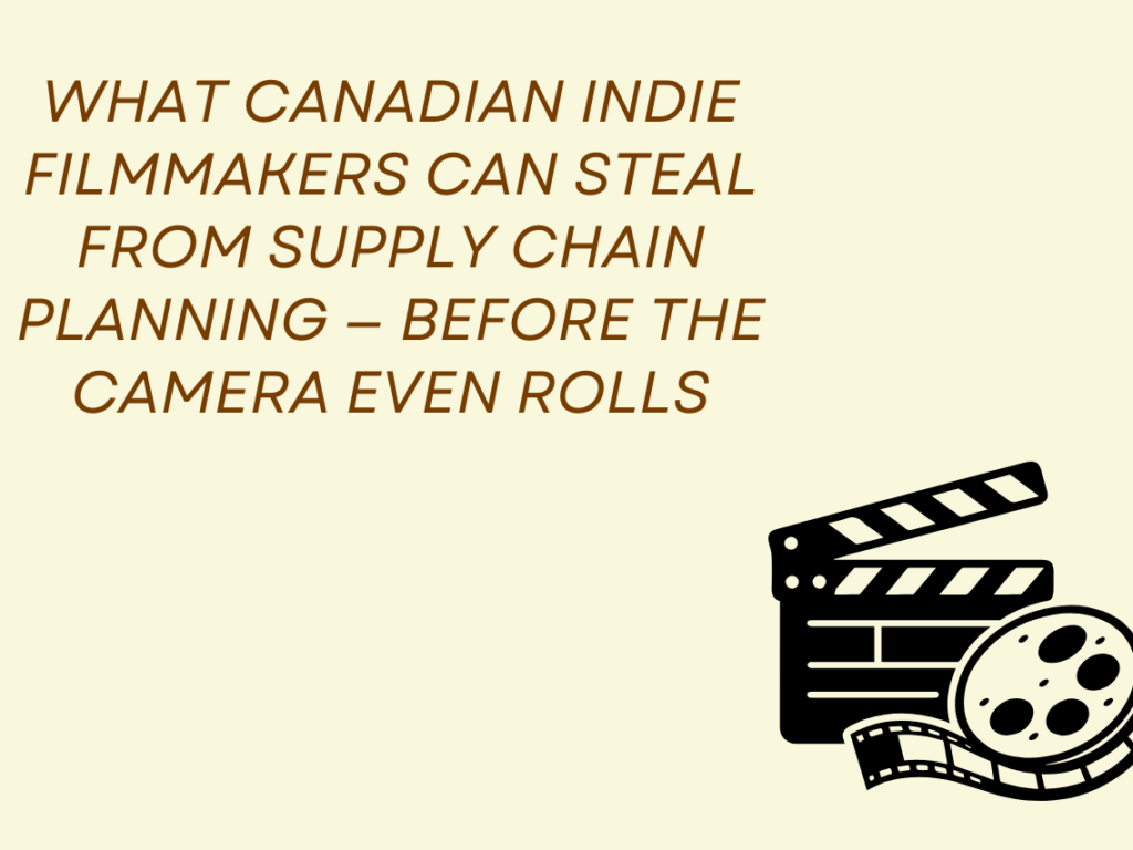What Canadian Indie Filmmakers Can Steal from Supply Chain Planning — Before the Camera Even Rolls